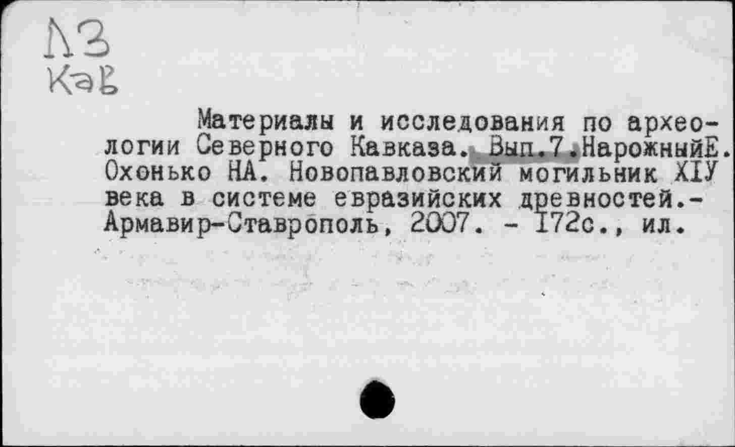 ﻿Материалы и исследования по археологии Северного Кавказа.^Вып.7.НарожныйЕ. Охонько НА. Новопавловский могильник ХІУ века в системе евразийских древностей.-Армавир-Ставрополь, 2007. - 172с.» ил.